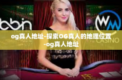 og真人地址-探索OG真人的地理位置-og真人地址