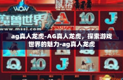 ag真人龙虎-AG真人龙虎，探索游戏世界的魅力-ag真人龙虎