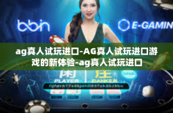 ag真人试玩进口-AG真人试玩进口游戏的新体验-ag真人试玩进口