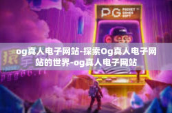 og真人电子网站-探索Og真人电子网站的世界-og真人电子网站