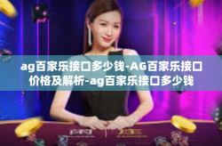 ag百家乐接口多少钱-AG百家乐接口价格及解析-ag百家乐接口多少钱