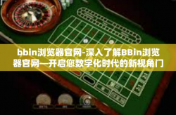 bbin浏览器官网-深入了解BBin浏览器官网—开启您数字化时代的新视角门户，环境新闻导向的独特浏览体验之路-bbin浏览器官网