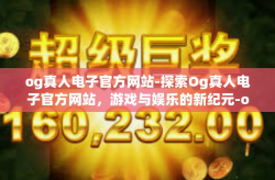 og真人电子官方网站-探索Og真人电子官方网站，游戏与娱乐的新纪元-og真人电子官方网站