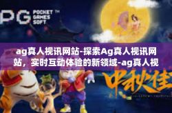 ag真人视讯网站-探索Ag真人视讯网站，实时互动体验的新领域-ag真人视讯网站