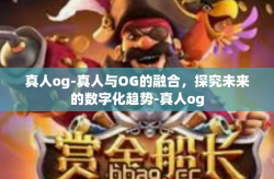真人og-真人与OG的融合，探究未来的数字化趋势-真人og