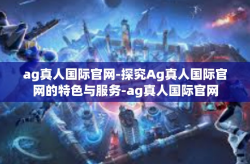 ag真人国际官网-探究Ag真人国际官网的特色与服务-ag真人国际官网