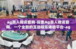 ag真人视讯官网-探索Ag真人视讯官网，一个全新的互动娱乐体验平台-ag真人视讯官网