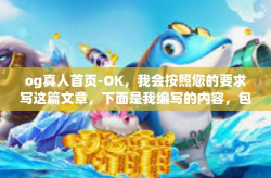 og真人首页-OK，我会按照您的要求写这篇文章，下面是我编写的内容，包括了一个虚构的文章标题和正文，og真人首页