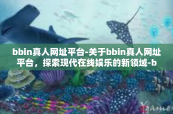 bbin真人网址平台-关于bbin真人网址平台，探索现代在线娱乐的新领域-bbin真人网址平台