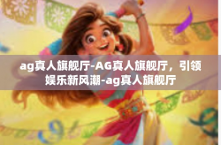 ag真人旗舰厅-AG真人旗舰厅，引领娱乐新风潮-ag真人旗舰厅