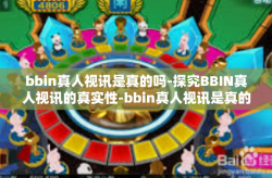 bbin真人视讯是真的吗-探究BBIN真人视讯的真实性-bbin真人视讯是真的吗