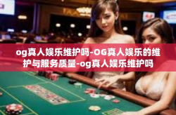 og真人娱乐维护吗-OG真人娱乐的维护与服务质量-og真人娱乐维护吗