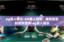ag真人娱乐-AG真人娱乐，体验真实的娱乐世界-ag真人娱乐