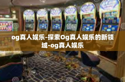 og真人娱乐-探索Og真人娱乐的新领域-og真人娱乐