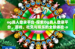 og真人登录平台-探索Og真人登录平台，游戏、社交与娱乐的全新体验-og真人登录平台