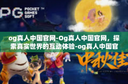 og真人中国官网-Og真人中国官网，探索真实世界的互动体验-og真人中国官网