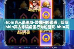bbin真人是骗局-警惕网络诱惑，防范bbin真人诈骗危害行为的研究-bbin真人是骗局