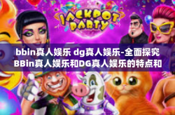 bbin真人娱乐 dg真人娱乐-全面探究BBin真人娱乐和DG真人娱乐的特点和发展前景-bbin真人娱乐 dg真人娱乐