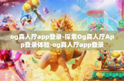 og真人厅app登录-探索Og真人厅App登录体验-og真人厅app登录