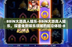 BBiN大游真人娱乐-BBiN大游真人娱乐，探索全新娱乐领域的前沿体验-BBiN大游真人娱乐
