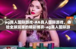 ag真人国际游戏-AG真人国际游戏，体验全球玩家的精彩博弈-ag真人国际游戏