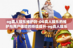 og真人娱乐维护吗-OG真人娱乐的维护与用户体验的持续提升-og真人娱乐维护吗