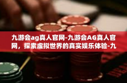 九游会ag真人官网-九游会AG真人官网，探索虚拟世界的真实娱乐体验-九游会ag真人官网