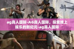 ag真人国际-AG真人国际，探索线上娱乐的新纪元-ag真人国际
