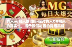 真人og视讯做假吗-探讨真人OG视讯的真实性，揭示做假与否的背后真相-真人og视讯做假吗