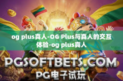 og plus真人-OG Plus与真人的交互体验-og plus真人