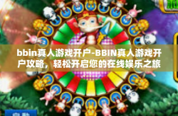 bbin真人游戏开户-BBIN真人游戏开户攻略，轻松开启您的在线娱乐之旅-bbin真人游戏开户