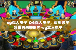 og真人电子-OG真人电子，重塑数字娱乐的未来形态-og真人电子