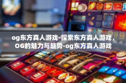 og东方真人游戏-探索东方真人游戏，OG的魅力与趋势-og东方真人游戏