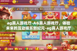 ag真人游戏厅-AG真人游戏厅，体验未来的互动娱乐新纪元-ag真人游戏厅