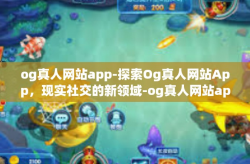 og真人网站app-探索Og真人网站App，现实社交的新领域-og真人网站app
