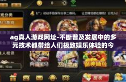 ag真人游戏网址-不断普及发展中的多元技术都带给人们极致娱乐体验的今天，人们对于选择线上的ag真人游戏需求的与日俱增便成为了大势所趋。本文将介绍ag真人游戏网址及其带来的独特体验。ag真人游戏网址