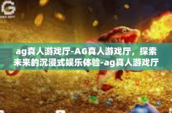 ag真人游戏厅-AG真人游戏厅，探索未来的沉浸式娱乐体验-ag真人游戏厅