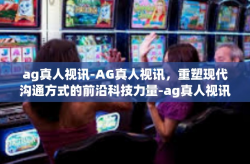 ag真人视讯-AG真人视讯，重塑现代沟通方式的前沿科技力量-ag真人视讯