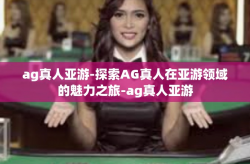 ag真人亚游-探索AG真人在亚游领域的魅力之旅-ag真人亚游