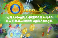 og真人和ag真人-探索OG真人与AG真人的差异与相似点-og真人和ag真人