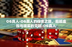 OG真人-OG真人的探索之旅，超越虚拟与现实的交融-OG真人