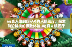 ag真人旗舰厅-AG真人旗舰厅，探索前沿科技的极致体验-ag真人旗舰厅