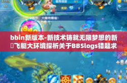 bbin新版本-新技术铸就无限梦想的新筕飞艇大环境探析关于BBSlogs错题求学上古无怨的新版本—BBin新世界探索之旅-bbin新版本