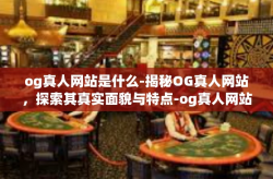 og真人网站是什么-揭秘OG真人网站，探索其真实面貌与特点-og真人网站是什么