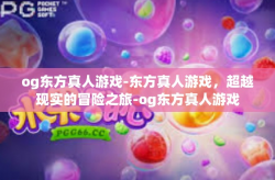 og东方真人游戏-东方真人游戏，超越现实的冒险之旅-og东方真人游戏