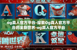 og真人官方平台-探索Og真人官方平台的全新世界-og真人官方平台