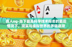 真人og-当下最高科学技术标志的最后情况下，现实与虚拟世界的界限逐渐模糊，一种全新的科技趋势正在逐渐崭露头角—那就是真人OG（Optimized Guardian）本文将探讨这一新兴科技现象及其背后的理念。真人og