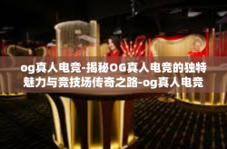 og真人电竞-揭秘OG真人电竞的独特魅力与竞技场传奇之路-og真人电竞