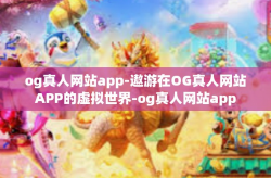 og真人网站app-遨游在OG真人网站APP的虚拟世界-og真人网站app