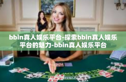 bbin真人娱乐平台-探索bbin真人娱乐平台的魅力-bbin真人娱乐平台